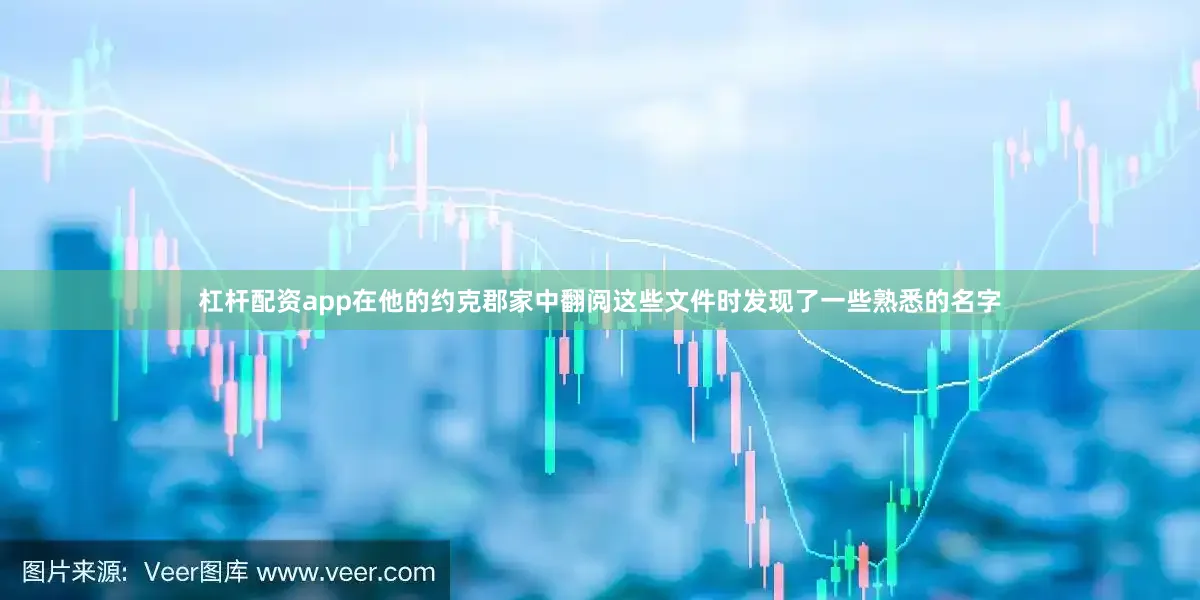 杠杆配资app在他的约克郡家中翻阅这些文件时发现了一些熟悉的名字