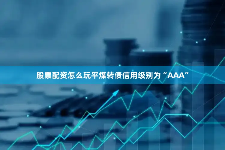 股票配资怎么玩平煤转债信用级别为“AAA”