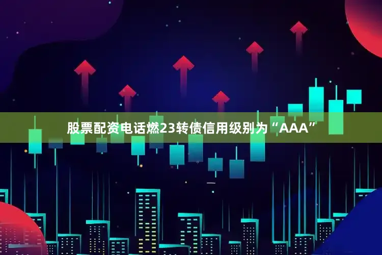 股票配资电话燃23转债信用级别为“AAA”