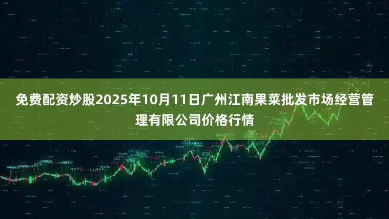 免费配资炒股2025年10月11日广州江南果菜批发市场经营管理有限公司价格行情