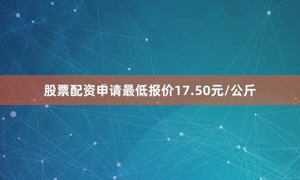 股票配资申请最低报价17.50元/公斤