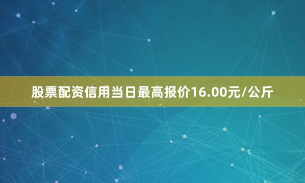 股票配资信用当日最高报价16.00元/公斤